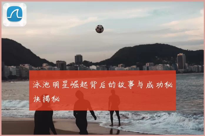 泳池明星崛起背后的故事与成功秘诀揭秘