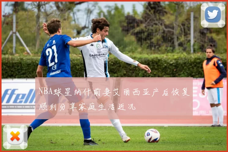 NBA球星纳什前妻艾丽西亚产后恢复顺利分享家庭生活近况