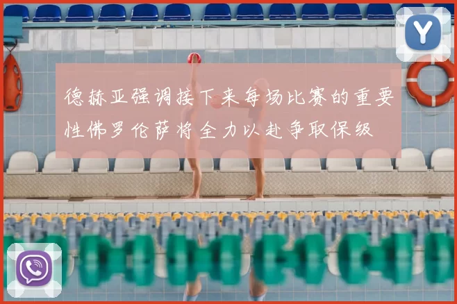 德赫亚强调接下来每场比赛的重要性佛罗伦萨将全力以赴争取保级