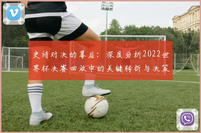 史诗对决的幕后：深度分析2022世界杯决赛回放中的关键转折与决策