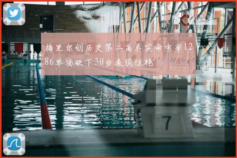 梅里尔创历史第二高真实命中率1286单场砍下30分表现惊艳