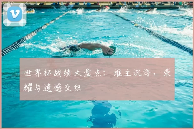世界杯战绩大盘点:谁主沉浮,荣耀与遗憾交织