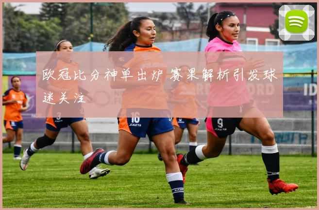欧冠比分神单出炉 赛果解析引发球迷关注