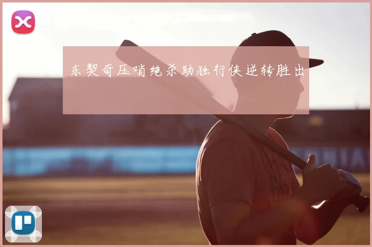 东契奇压哨绝杀助独行侠逆转胜出