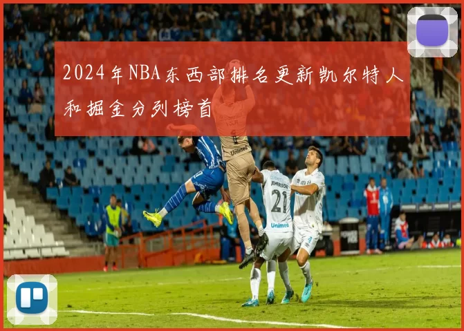 2024年NBA东西部排名更新凯尔特人和掘金分列榜首