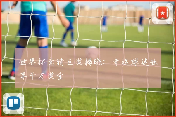 世界杯竞猜巨奖揭晓:幸运球迷独享千万奖金