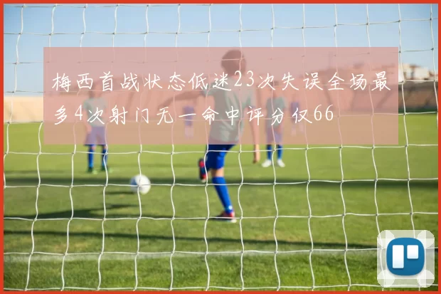 梅西首战状态低迷23次失误全场最多4次射门无一命中评分仅66