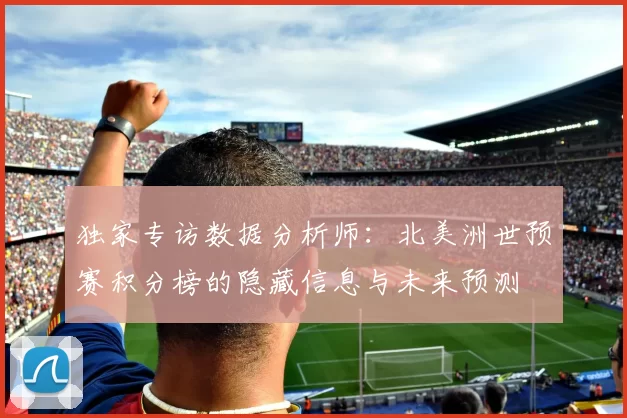 独家专访数据分析师：北美洲世预赛积分榜的隐藏信息与未来预测