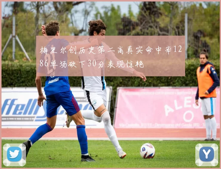 梅里尔创历史第二高真实命中率1286单场砍下30分表现惊艳