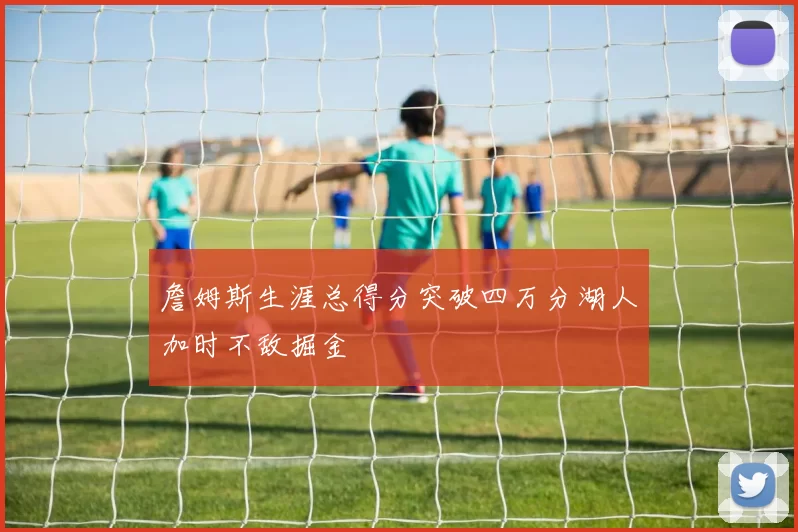 詹姆斯生涯总得分突破四万分湖人加时不敌掘金