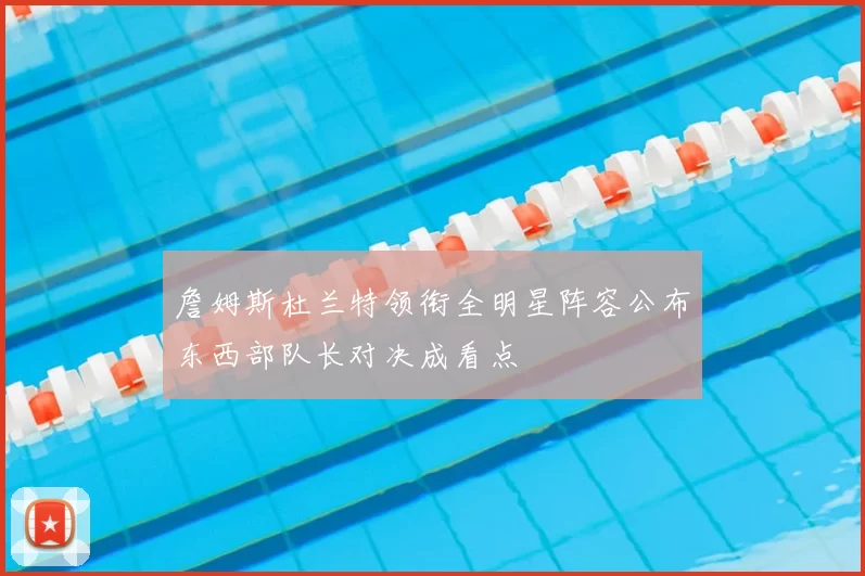 詹姆斯杜兰特领衔全明星阵容公布东西部队长对决成看点