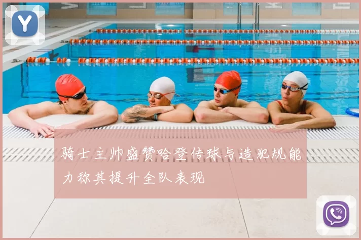 骑士主帅盛赞哈登传球与造犯规能力称其提升全队表现