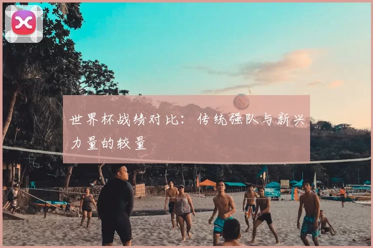 世界杯战绩对比：传统强队与新兴力量的较量