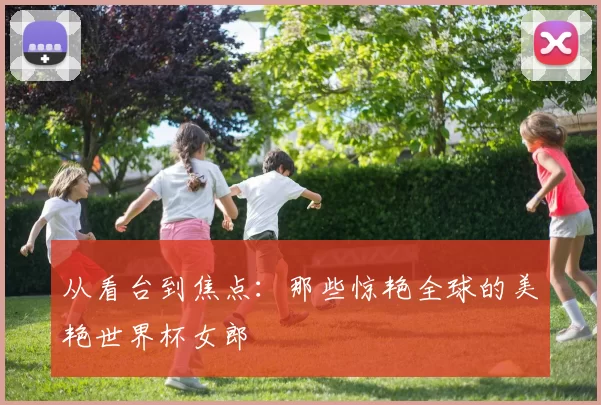 从看台到焦点：那些惊艳全球的美艳世界杯女郎