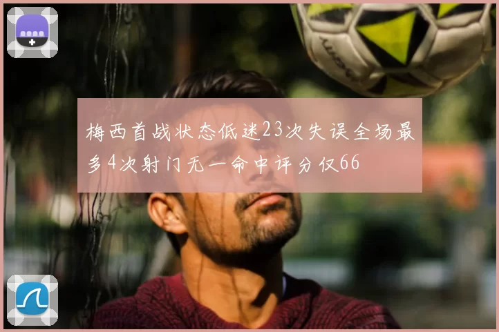 梅西首战状态低迷23次失误全场最多4次射门无一命中评分仅66