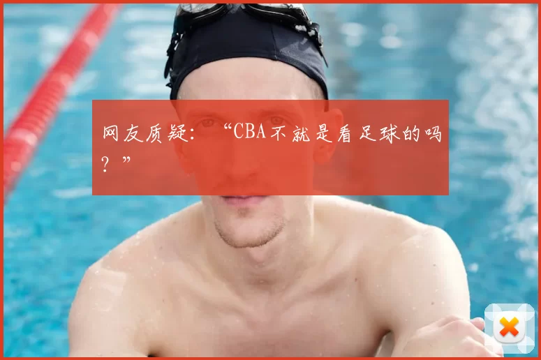 网友质疑:“CBA不就是看足球的吗?”