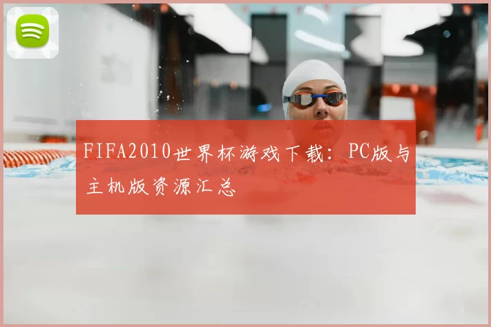 FIFA2010世界杯游戏下载：PC版与主机版资源汇总