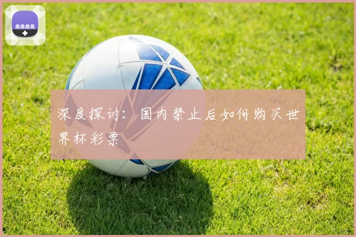深度探讨:国内禁止后如何购买世界杯彩票