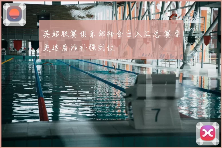 英超联赛俱乐部转会出入汇总 赛季更迭看谁补强到位