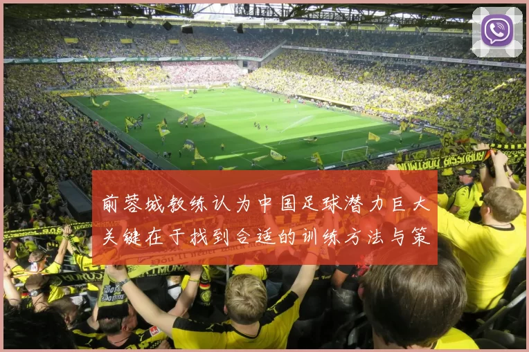 前蓉城教练认为中国足球潜力巨大关键在于找到合适的训练方法与策略