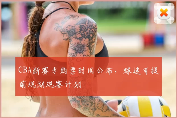 CBA新赛季购票时间公布，球迷可提前规划观赛计划