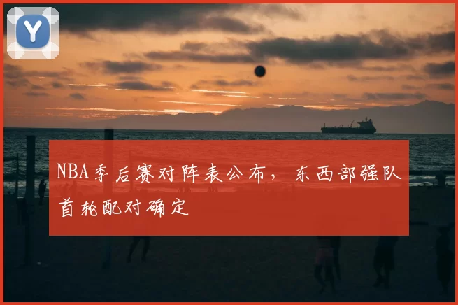 NBA季后赛对阵表公布，东西部强队首轮配对确定