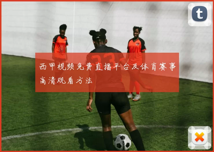 西甲视频免费直播平台及体育赛事高清观看方法