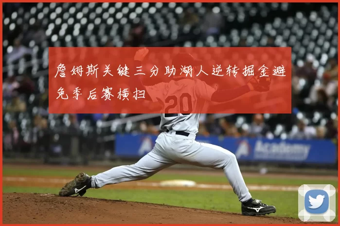 詹姆斯关键三分助湖人逆转掘金避免季后赛横扫