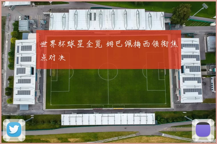 世界杯球星全览 姆巴佩梅西领衔焦点对决