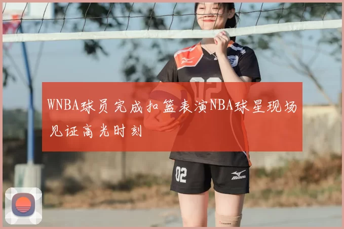 WNBA球员完成扣篮表演NBA球星现场见证高光时刻