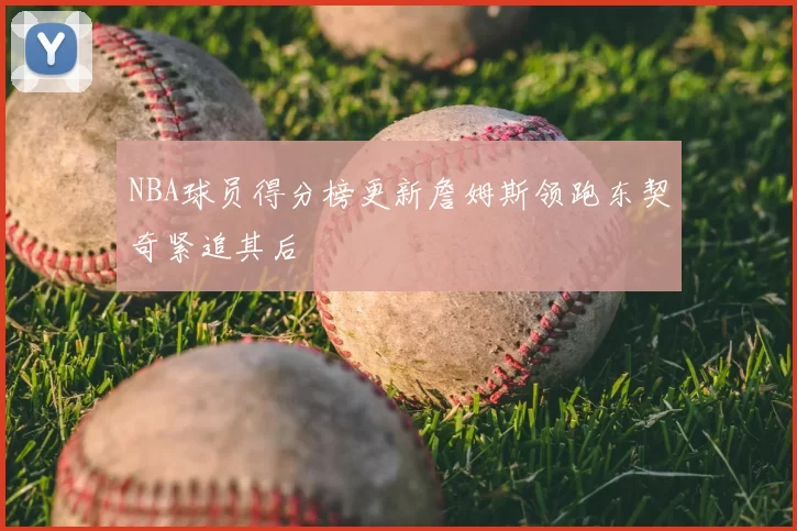 NBA球员得分榜更新詹姆斯领跑东契奇紧追其后