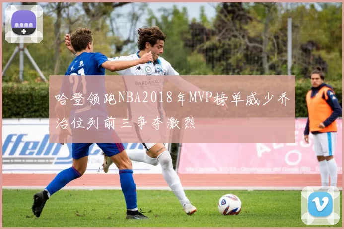 哈登领跑NBA2018年MVP榜单威少乔治位列前三争夺激烈