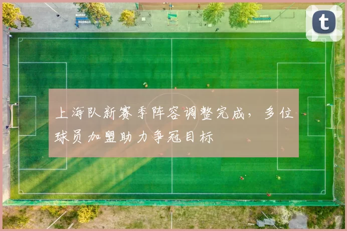 上海队新赛季阵容调整完成，多位球员加盟助力争冠目标