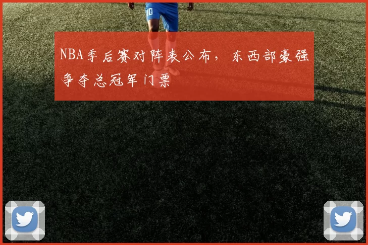 NBA季后赛对阵表公布，东西部豪强争夺总冠军门票