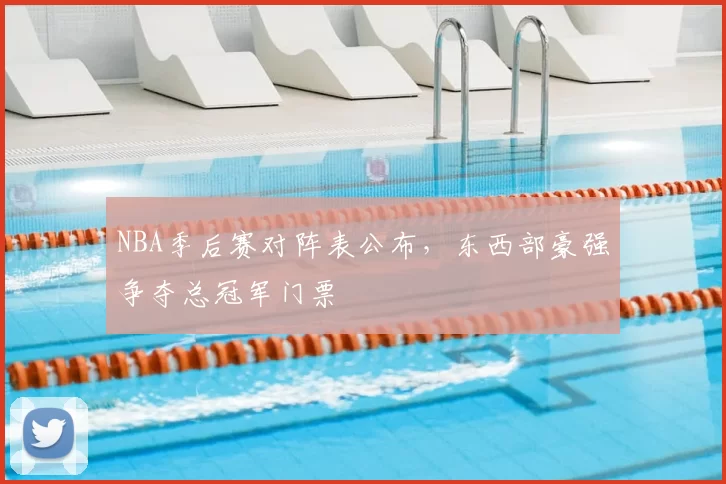 NBA季后赛对阵表公布，东西部豪强争夺总冠军门票