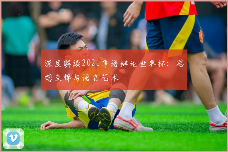 深度解读2021华语辩论世界杯:思想交锋与语言艺术