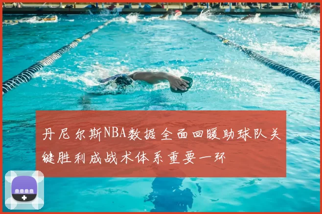 丹尼尔斯NBA数据全面回暖助球队关键胜利成战术体系重要一环