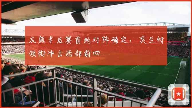 灰熊季后赛首轮对阵确定，莫兰特领衔冲击西部前四