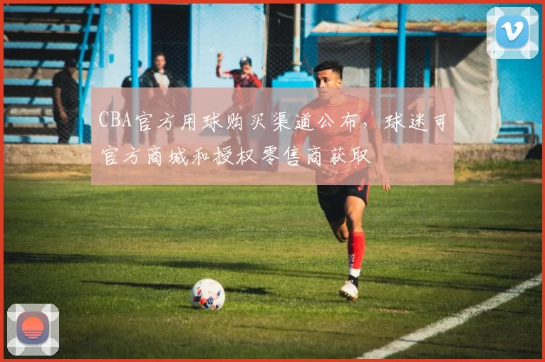 CBA官方用球购买渠道公布，球迷可官方商城和授权零售商获取