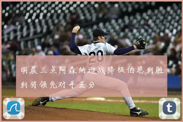 明晨三点阿森纳迎战降级伯恩利胜利将领先对手五分