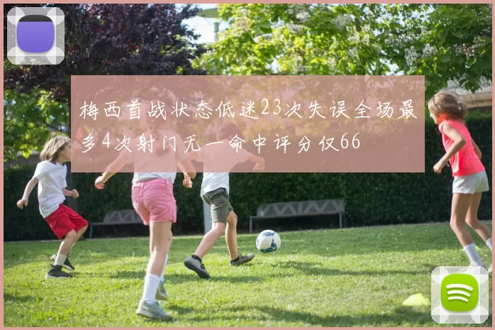 梅西首战状态低迷23次失误全场最多4次射门无一命中评分仅66