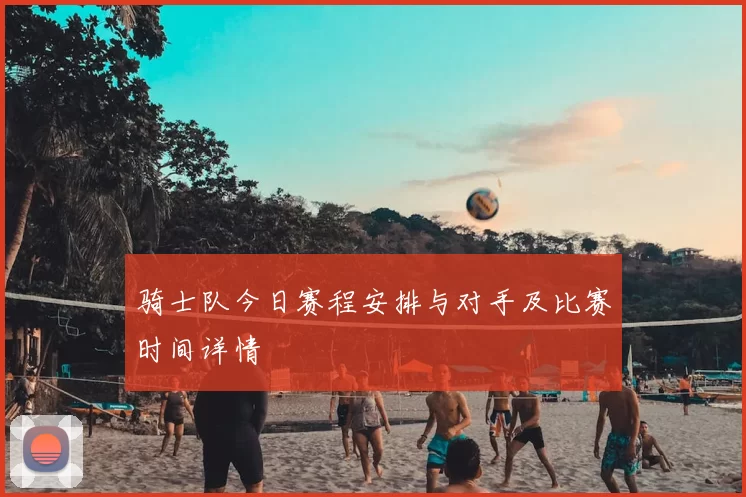 骑士队今日赛程安排与对手及比赛时间详情