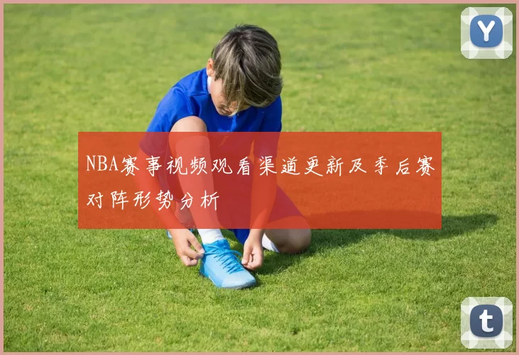 NBA赛事视频观看渠道更新及季后赛对阵形势分析