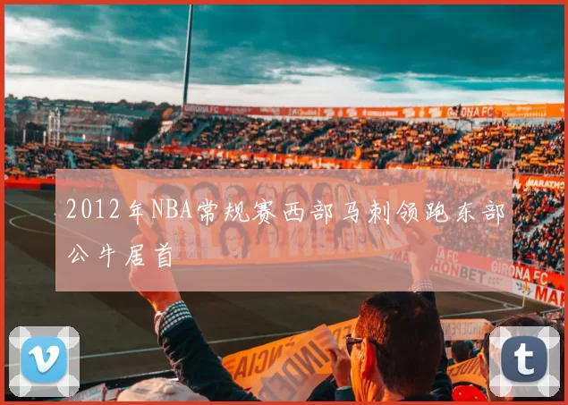 2012年NBA常规赛西部马刺领跑东部公牛居首