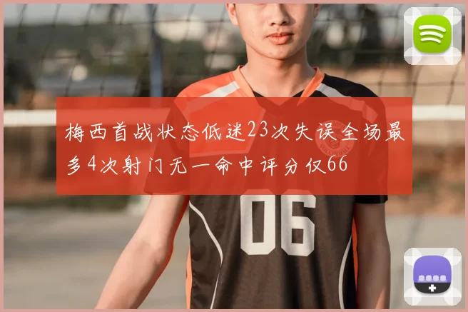 梅西首战状态低迷23次失误全场最多4次射门无一命中评分仅66