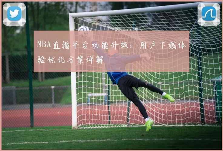 NBA直播平台功能升级，用户下载体验优化方案详解