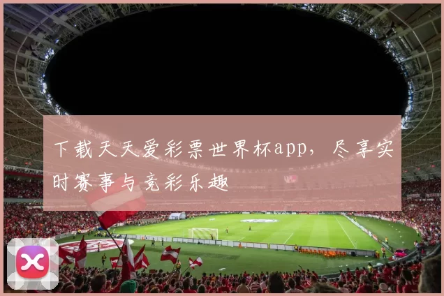 下载天天爱彩票世界杯app,尽享实时赛事与竞彩乐趣