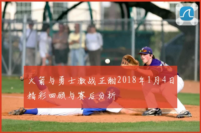 火箭与勇士激战正酣2018年1月4日精彩回顾与赛后分析