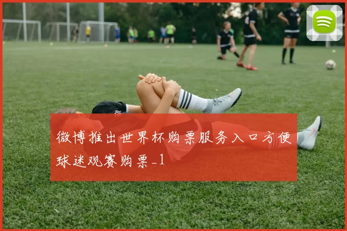 微博推出世界杯购票服务入口方便球迷观赛购票_1
