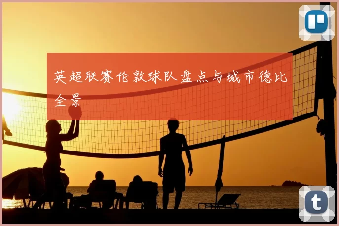英超联赛伦敦球队盘点与城市德比全景